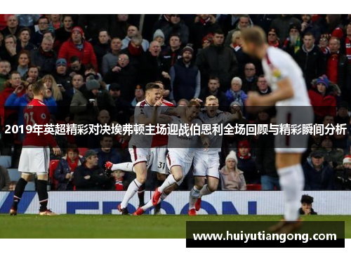 2019年英超精彩对决埃弗顿主场迎战伯恩利全场回顾与精彩瞬间分析