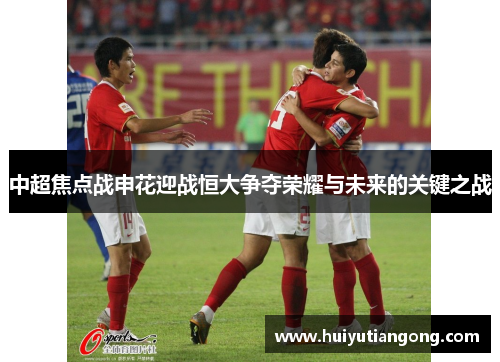 中超焦点战申花迎战恒大争夺荣耀与未来的关键之战